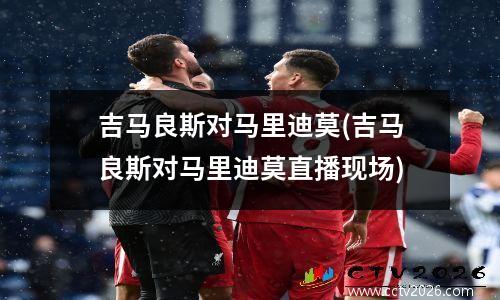 吉马良斯对马里迪莫(吉马良斯对马里迪莫直播现场)