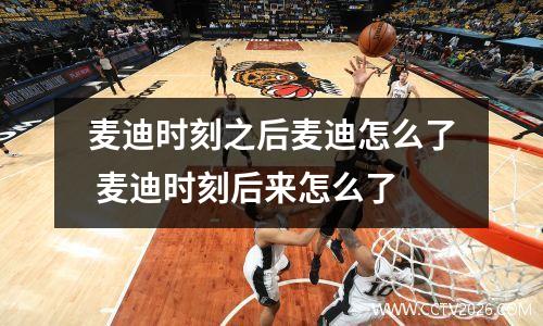 麦迪时刻之后麦迪怎么了 麦迪时刻后来怎么了
