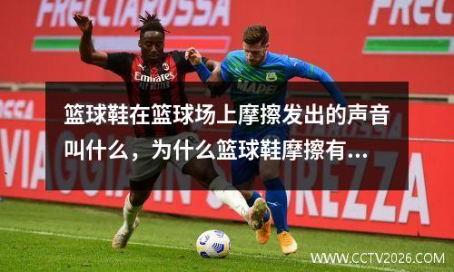 篮球鞋在篮球场上摩擦发出的声音叫什么，为什么篮球鞋摩擦有声音
