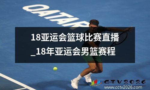 18亚运会篮球比赛直播_18年亚运会男篮赛程