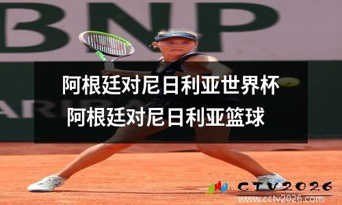 阿根廷对尼日利亚世界杯 阿根廷对尼日利亚篮球