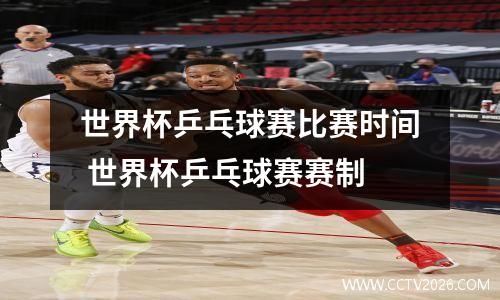 世界杯乒乓球赛比赛时间 世界杯乒乓球赛赛制