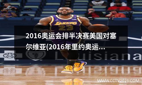 2016奥运会排半决赛美国对塞尔维亚(2016年里约奥运会美国vs塞尔维亚)