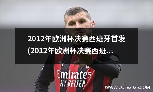 2012年欧洲杯决赛西班牙首发(2012年欧洲杯决赛西班牙首发球员)