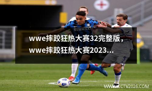 wwe摔跤狂热大赛32完整版，wwe摔跤狂热大赛2023完整版