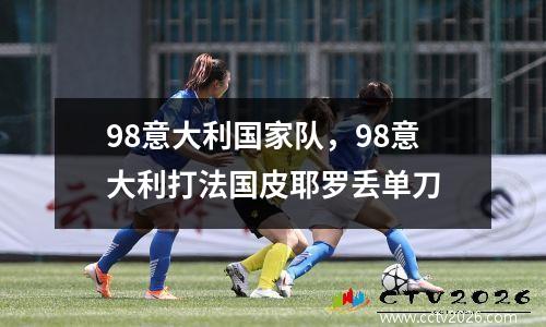 98意大利国家队，98意大利打法国皮耶罗丢单刀