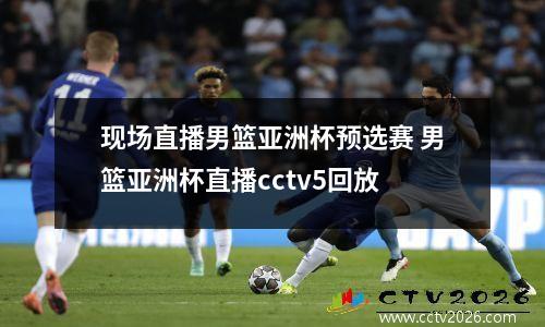 现场直播男篮亚洲杯预选赛 男篮亚洲杯直播cctv5回放
