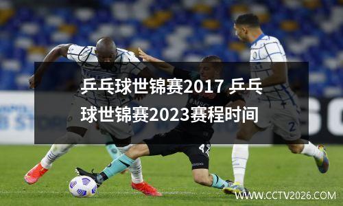 乒乓球世锦赛2017 乒乓球世锦赛2023赛程时间