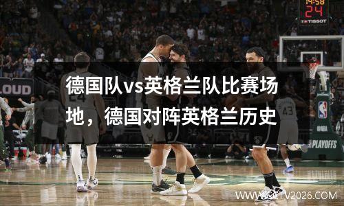 德国队vs英格兰队比赛场地，德国对阵英格兰历史