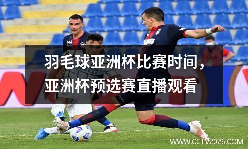 羽毛球亚洲杯比赛时间，亚洲杯预选赛直播观看
