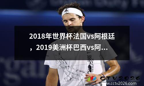2018年世界杯法国vs阿根廷，2019美洲杯巴西vs阿根廷回放