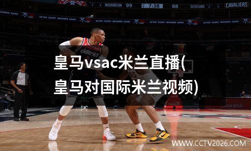 皇马vsac米兰直播(皇马对国际米兰视频)