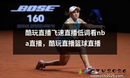酷玩直播飞速直播低调看nba直播，酷玩直播篮球直播