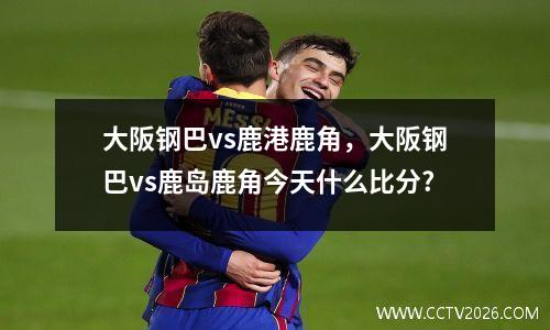 大阪钢巴vs鹿港鹿角，大阪钢巴vs鹿岛鹿角今天什么比分?