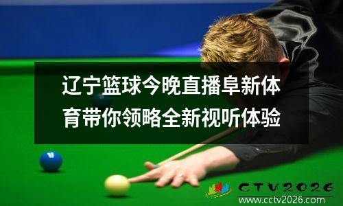 辽宁篮球今晚直播阜新体育带你领略全新视听体验
