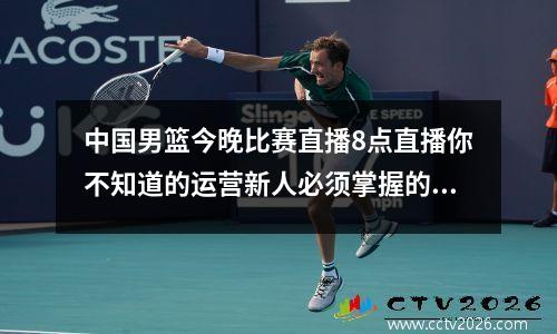 中国男篮今晚比赛直播8点直播你不知道的运营新人必须掌握的10个高效方法