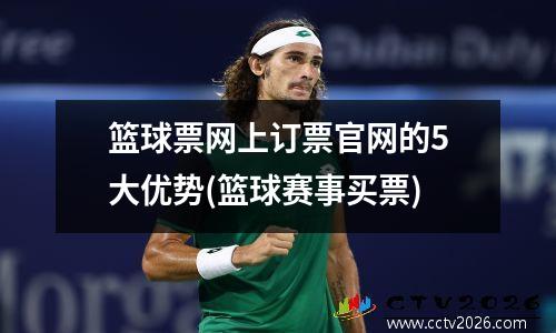 篮球票网上订票官网的5大优势(篮球赛事买票)