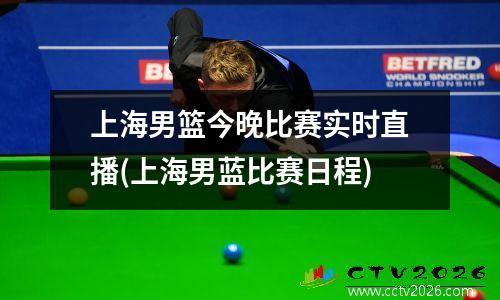 上海男篮今晚比赛实时直播(上海男蓝比赛日程)