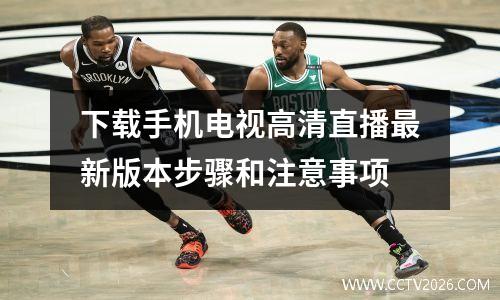 下载手机电视高清直播最新版本步骤和注意事项