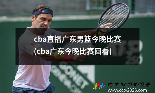 cba直播广东男篮今晚比赛(cba广东今晚比赛回看)
