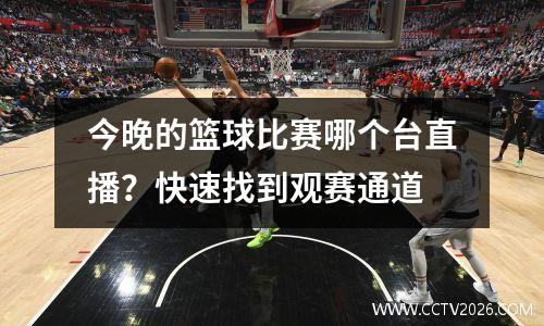 今晚的篮球比赛哪个台直播？快速找到观赛通道