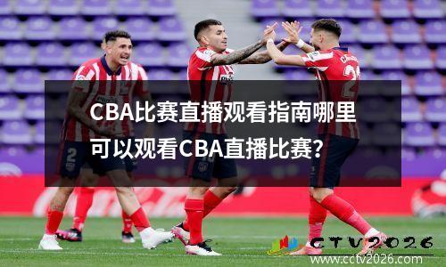 CBA比赛直播观看指南哪里可以观看CBA直播比赛？