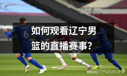 如何观看辽宁男篮的直播赛事？