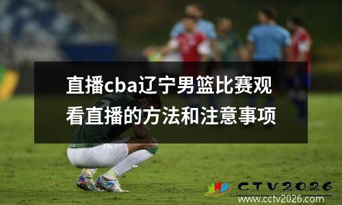 直播cba辽宁男篮比赛观看直播的方法和注意事项