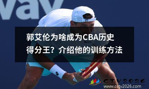 郭艾伦为啥成为CBA历史得分王？介绍他的训练方法