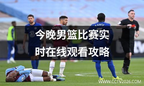 今晚男篮比赛实时在线观看攻略