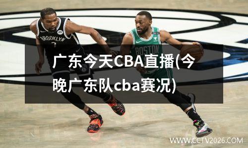 广东今天CBA直播(今晚广东队cba赛况)