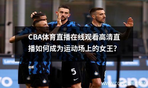 CBA体育直播在线观看高清直播如何成为运动场上的女王？