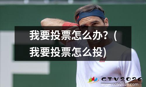 我要投票怎么办？(我要投票怎么投)