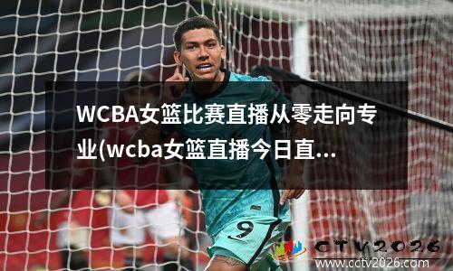WCBA女篮比赛直播从零走向专业(wcba女篮直播今日直播)