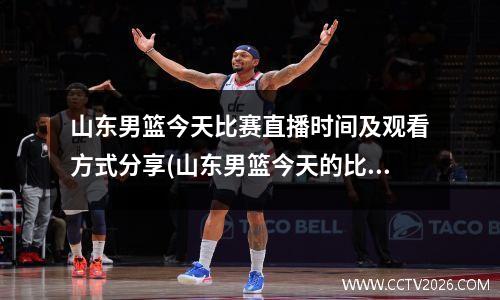 山东男篮今天比赛直播时间及观看方式分享(山东男篮今天的比赛结果)