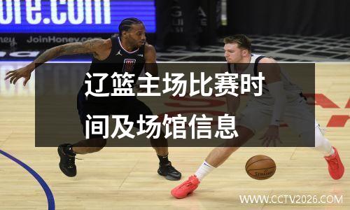 辽篮主场比赛时间及场馆信息
