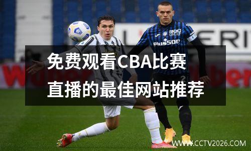 免费观看CBA比赛直播的最佳网站推荐