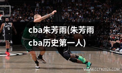 cba朱芳雨(朱芳雨cba历史第一人)