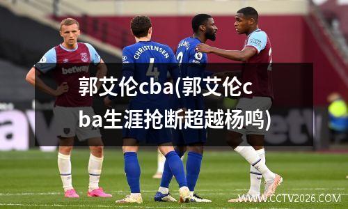 郭艾伦cba(郭艾伦cba生涯抢断超越杨鸣)