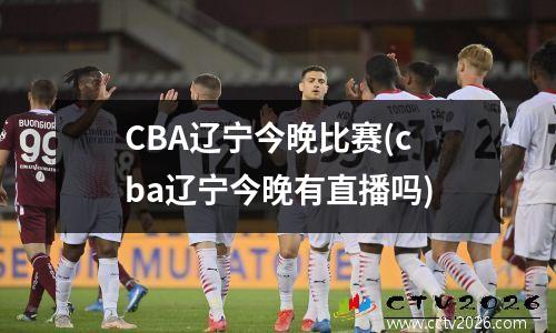CBA辽宁今晚比赛(cba辽宁今晚有直播吗)