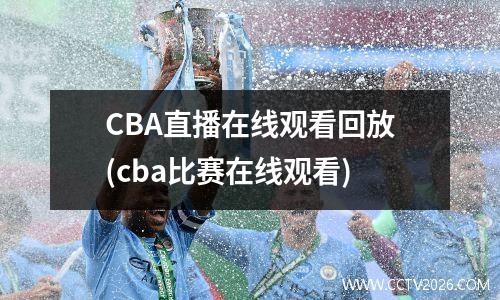 CBA直播在线观看回放(cba比赛在线观看)
