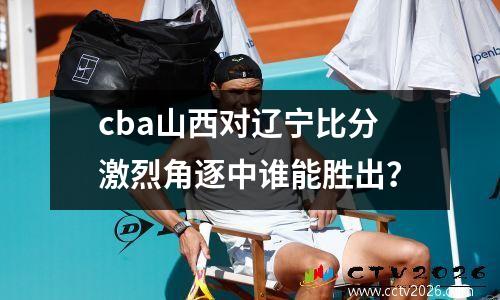 cba山西对辽宁比分激烈角逐中谁能胜出？