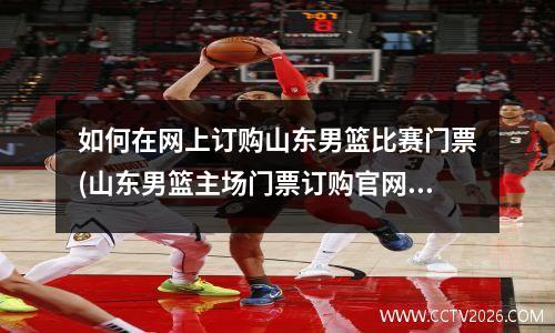如何在网上订购山东男篮比赛门票(山东男篮主场门票订购官网)