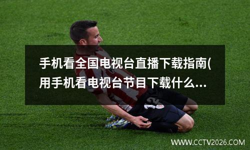 手机看全国电视台直播下载指南(用手机看电视台节目下载什么软件)