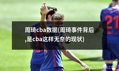 周琦cba数据(周琦事件背后,是cba这样无奈的现状)