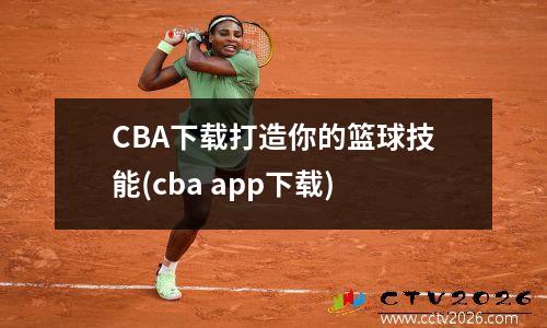 CBA下载打造你的篮球技能(cba app下载)