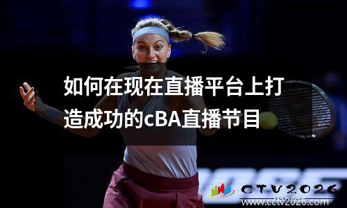 如何在现在直播平台上打造成功的cBA直播节目