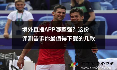境外直播APP哪家强？这份评测告诉你最值得下载的几款