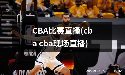 CBA比赛直播(cba cba现场直播)