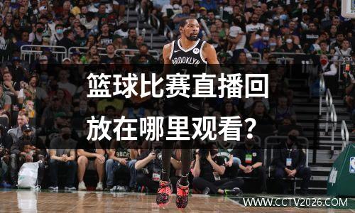 篮球比赛直播回放在哪里观看？